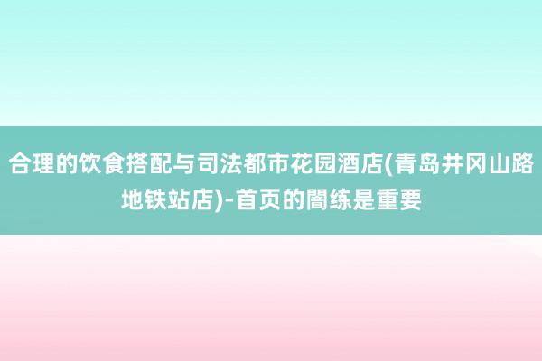 合理的饮食搭配与司法都市花园酒店(青岛井冈山路地铁站店)-首页的闇练是重要